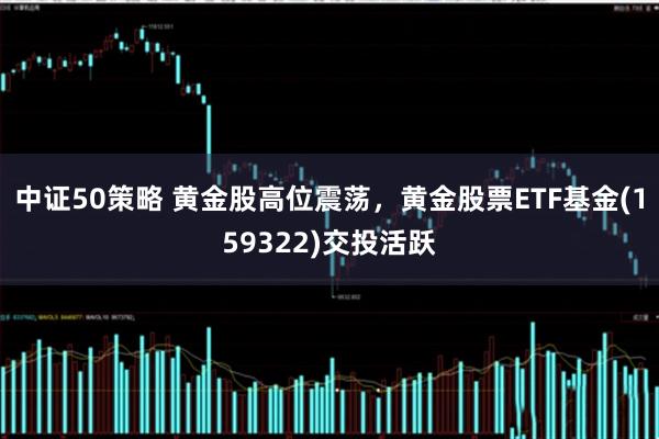 中证50策略 黄金股高位震荡，黄金股票ETF基金(159322)交投活跃