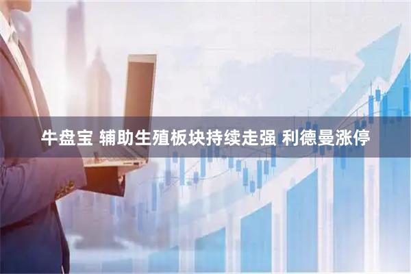 牛盘宝 辅助生殖板块持续走强 利德曼涨停