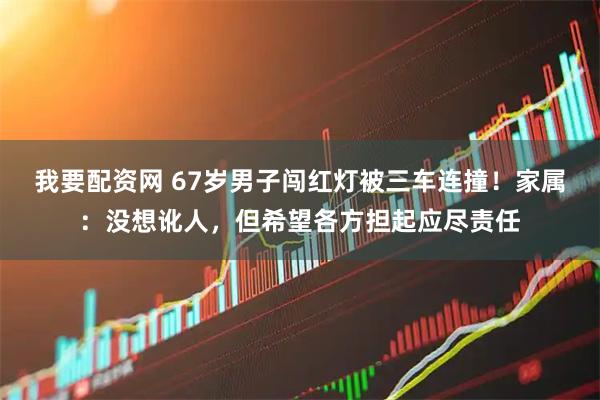 我要配资网 67岁男子闯红灯被三车连撞！家属：没想讹人，但希望各方担起应尽责任