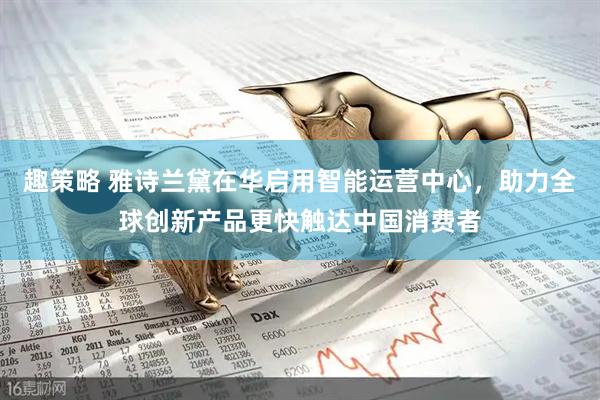 趣策略 雅诗兰黛在华启用智能运营中心，助力全球创新产品更快触达中国消费者