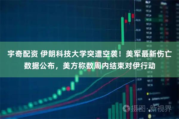 宇奇配资 伊朗科技大学突遭空袭！美军最新伤亡数据公布，美方称数周内结束对伊行动
