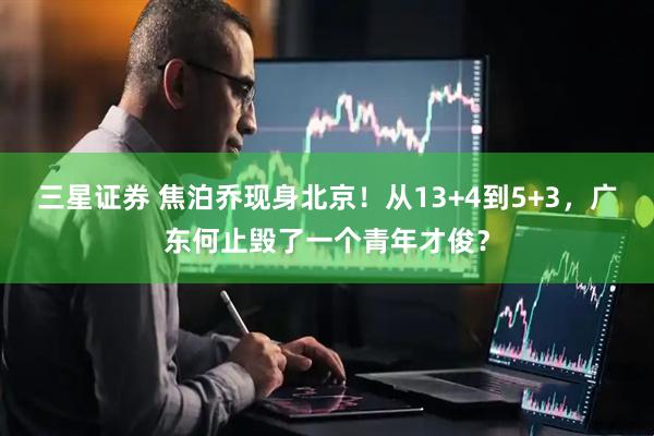 三星证券 焦泊乔现身北京！从13+4到5+3，广东何止毁了一个青年才俊？