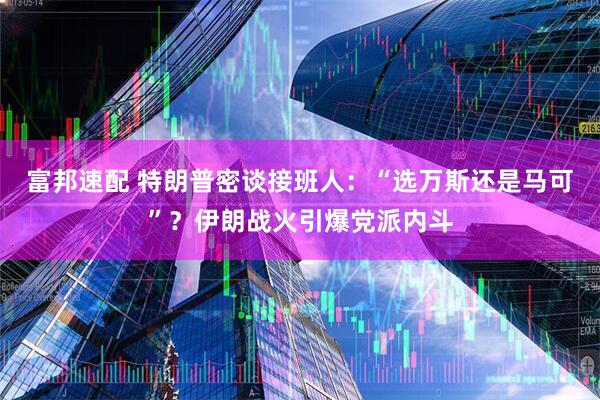 富邦速配 特朗普密谈接班人：“选万斯还是马可”？伊朗战火引爆党派内斗