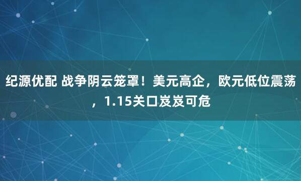 纪源优配 战争阴云笼罩！美元高企，欧元低位震荡，1.15关口岌岌可危