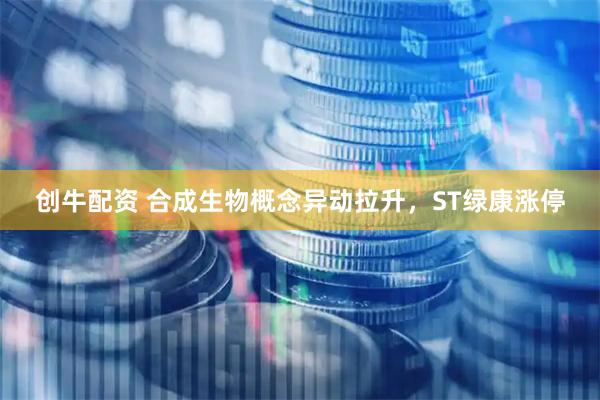 创牛配资 合成生物概念异动拉升，ST绿康涨停