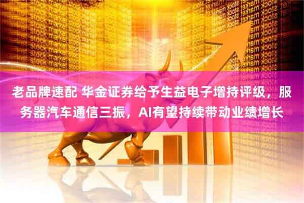 老品牌速配 华金证券给予生益电子增持评级，服务器汽车通信三振，AI有望持续带动业绩增长