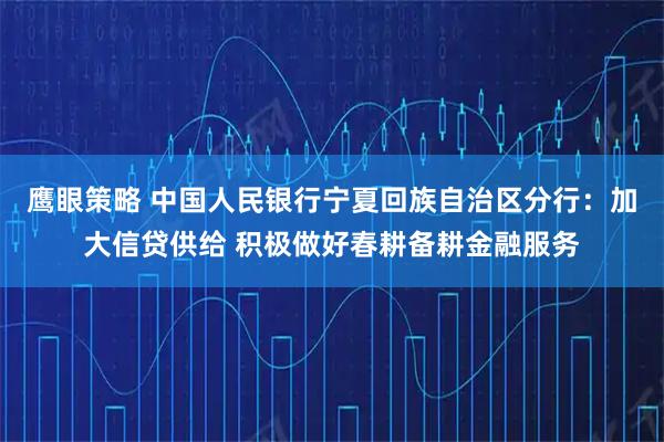 鹰眼策略 中国人民银行宁夏回族自治区分行：加大信贷供给 积极做好春耕备耕金融服务