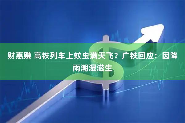 财惠赚 高铁列车上蚊虫满天飞？广铁回应：因降雨潮湿滋生