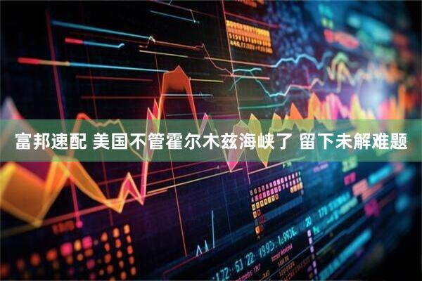 富邦速配 美国不管霍尔木兹海峡了 留下未解难题
