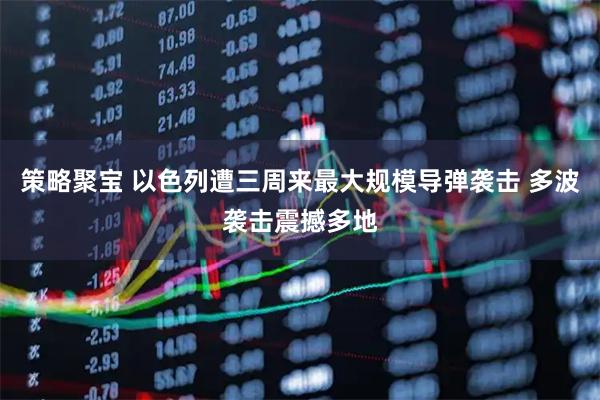 策略聚宝 以色列遭三周来最大规模导弹袭击 多波袭击震撼多地
