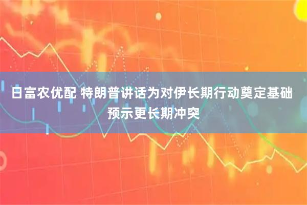 日富农优配 特朗普讲话为对伊长期行动奠定基础 预示更长期冲突