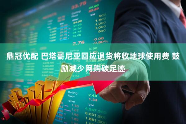 鼎冠优配 巴塔哥尼亚回应退货将收地球使用费 鼓励减少网购碳足迹