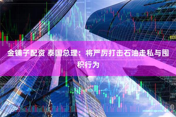 金铺子配资 泰国总理：将严厉打击石油走私与囤积行为