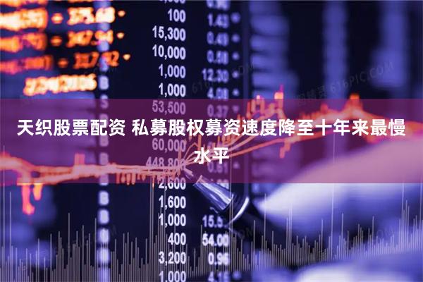 天织股票配资 私募股权募资速度降至十年来最慢水平