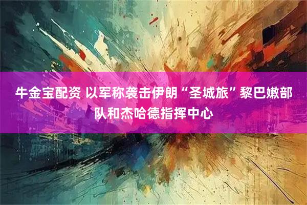 牛金宝配资 以军称袭击伊朗“圣城旅”黎巴嫩部队和杰哈德指挥中心
