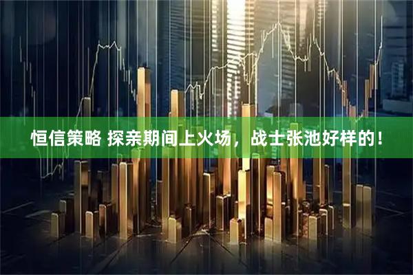 恒信策略 探亲期间上火场，战士张池好样的！