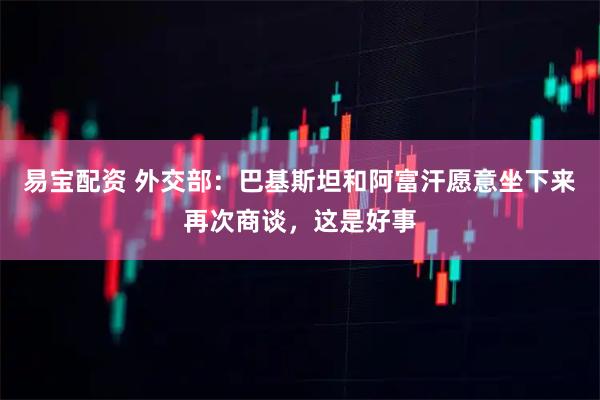 易宝配资 外交部：巴基斯坦和阿富汗愿意坐下来再次商谈，这是好事