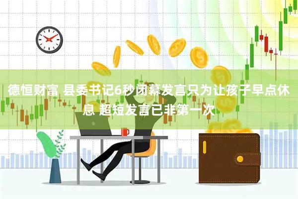 德恒财富 县委书记6秒闭幕发言只为让孩子早点休息 超短发言已非第一次