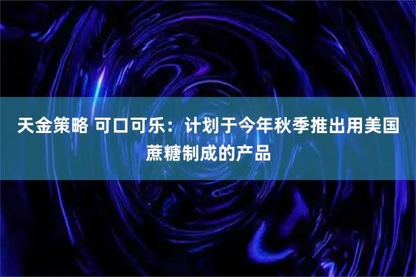 天金策略 可口可乐：计划于今年秋季推出用美国蔗糖制成的产品