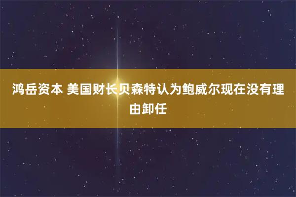 鸿岳资本 美国财长贝森特认为鲍威尔现在没有理由卸任