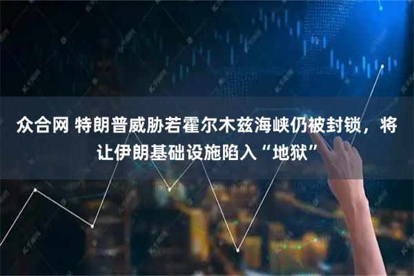 众合网 特朗普威胁若霍尔木兹海峡仍被封锁，将让伊朗基础设施陷入“地狱”