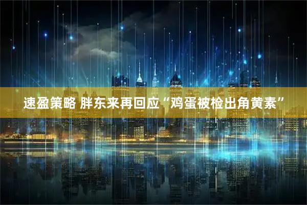 速盈策略 胖东来再回应“鸡蛋被检出角黄素”