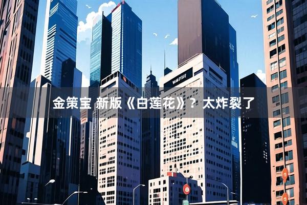 金策宝 新版《白莲花》？太炸裂了