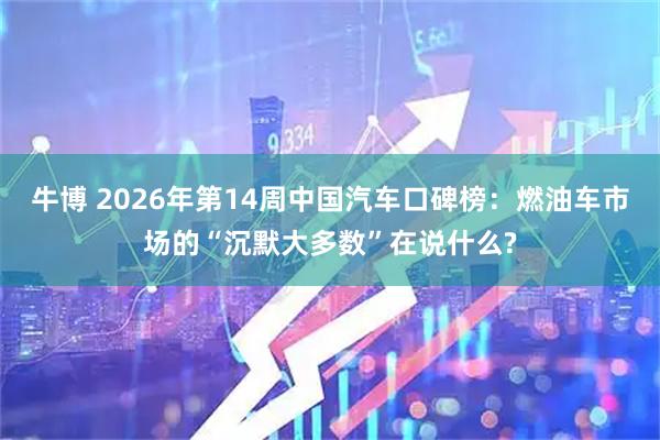 牛博 2026年第14周中国汽车口碑榜：燃油车市场的“沉默大多数”在说什么?