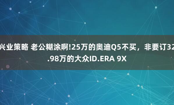 兴业策略 老公糊涂啊!25万的奥迪Q5不买，非要订32.98万的大众ID.ERA 9X