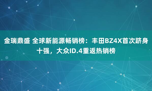 金瑞鼎盛 全球新能源畅销榜：丰田BZ4X首次跻身十强，大众ID.4重返热销榜