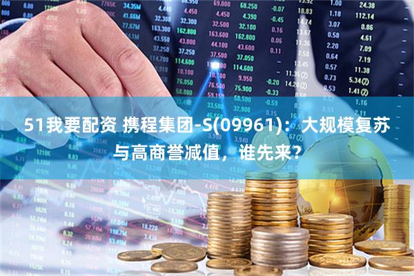 51我要配资 携程集团-S(09961)：大规模复苏与高商誉减值，谁先来？