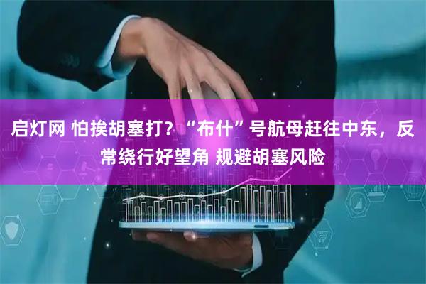 启灯网 怕挨胡塞打？“布什”号航母赶往中东，反常绕行好望角 规避胡塞风险