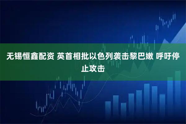 无锡恒鑫配资 英首相批以色列袭击黎巴嫩 呼吁停止攻击